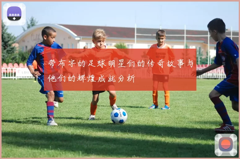 带布字的足球明星们的传奇故事与他们的辉煌成就分析