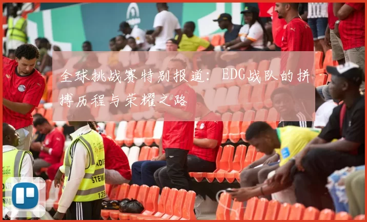 全球挑战赛特别报道：EDG战队的拼搏历程与荣耀之路