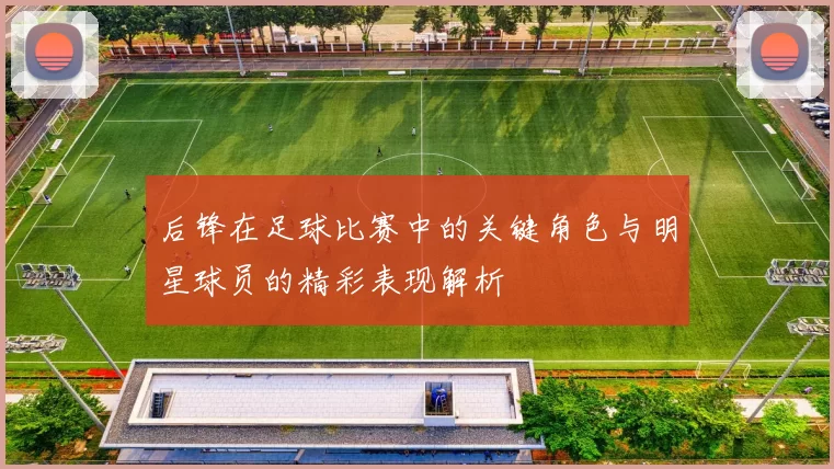 后锋在足球比赛中的关键角色与明星球员的精彩表现解析