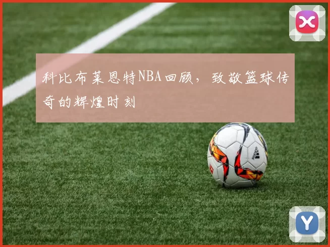 科比布莱恩特NBA回顾，致敬篮球传奇的辉煌时刻