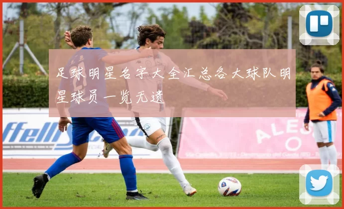 足球明星名字大全汇总各大球队明星球员一览无遗