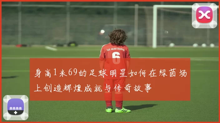 身高1米69的足球明星如何在绿茵场上创造辉煌成就与传奇故事