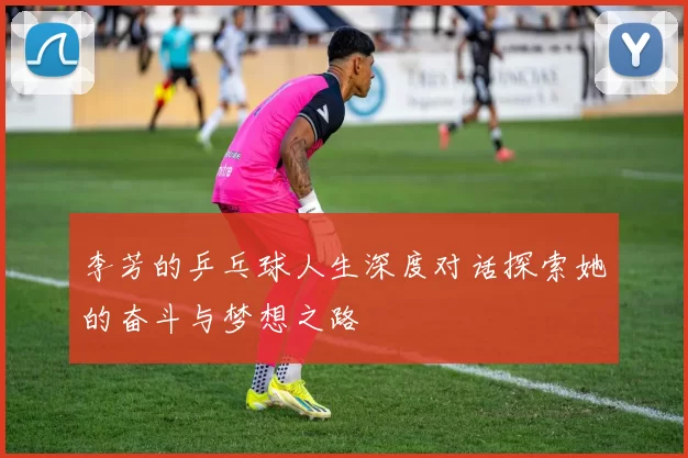 李芳的乒乓球人生深度对话探索她的奋斗与梦想之路
