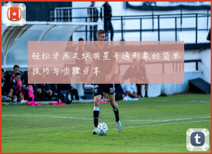轻松学画足球明星卡通形象的简单技巧与步骤分享