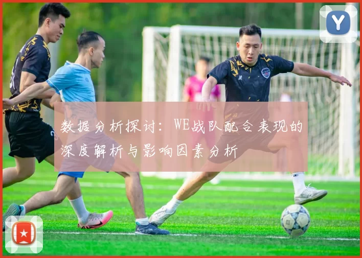 数据分析探讨：WE战队配合表现的深度解析与影响因素分析
