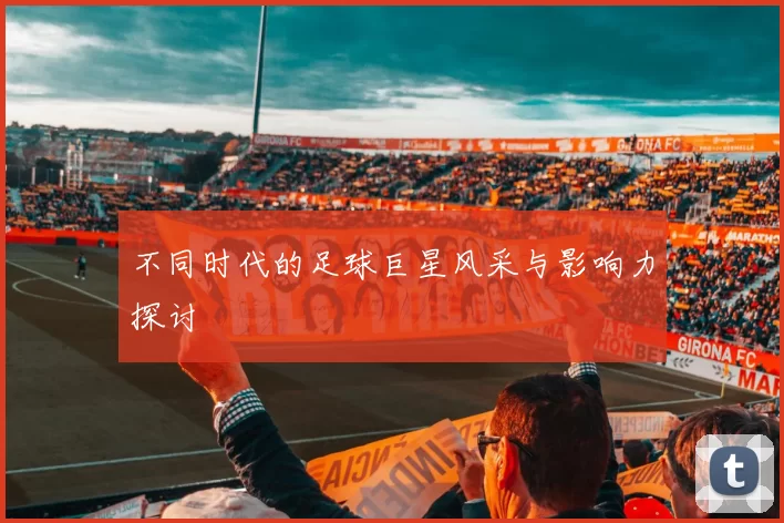 不同时代的足球巨星风采与影响力探讨