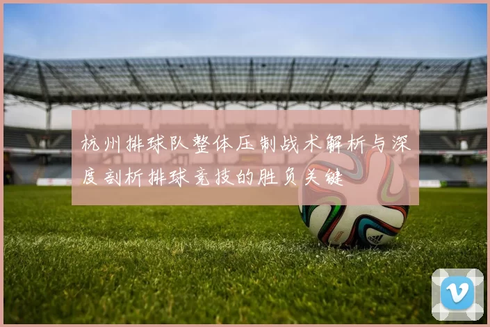 杭州排球队整体压制战术解析与深度剖析排球竞技的胜负关键