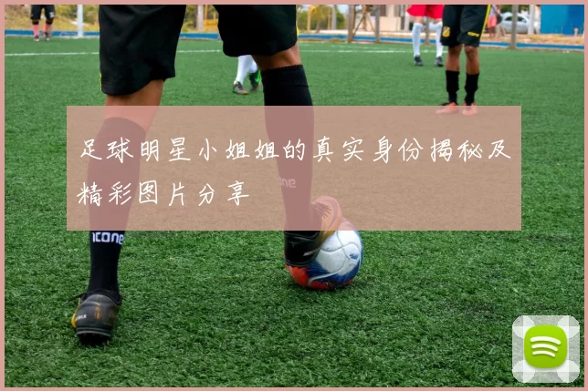 足球明星小姐姐的真实身份揭秘及精彩图片分享