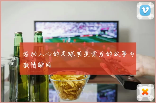 感动人心的足球明星背后的故事与激情瞬间