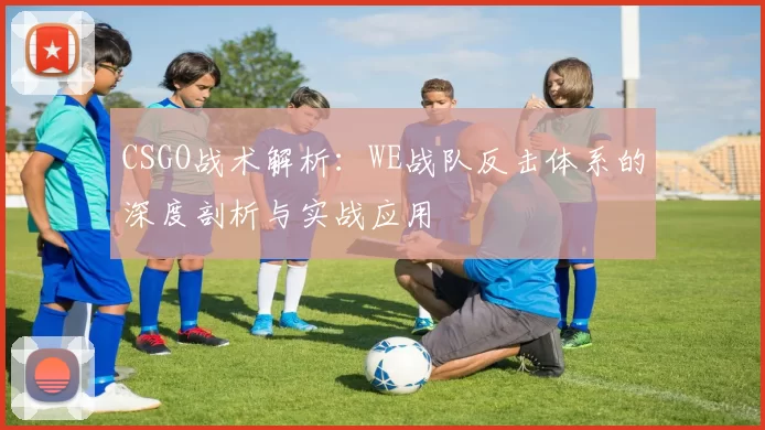 CSGO战术解析：WE战队反击体系的深度剖析与实战应用