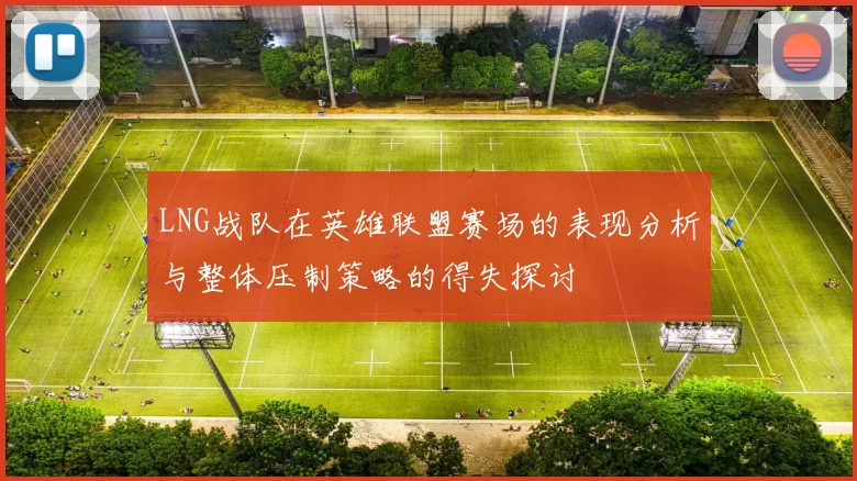 LNG战队在英雄联盟赛场的表现分析与整体压制策略的得失探讨