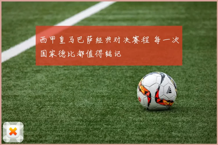 西甲皇马巴萨经典对决赛程 每一次国家德比都值得铭记