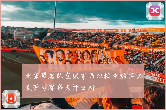 北京攀岩队在城市马拉松中的实力表现与赛事点评分析