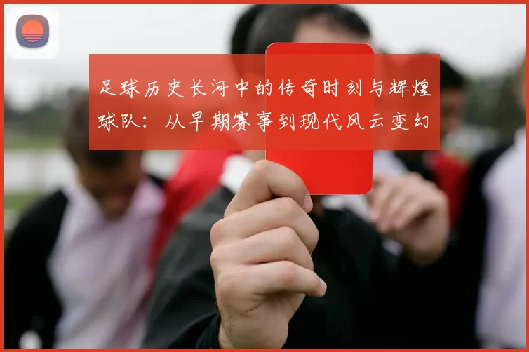 足球历史长河中的传奇时刻与辉煌球队：从早期赛事到现代风云变幻