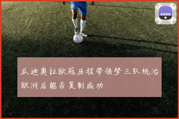 瓜迪奥拉欧冠历程带领梦三队统治欧洲后能否复制成功
