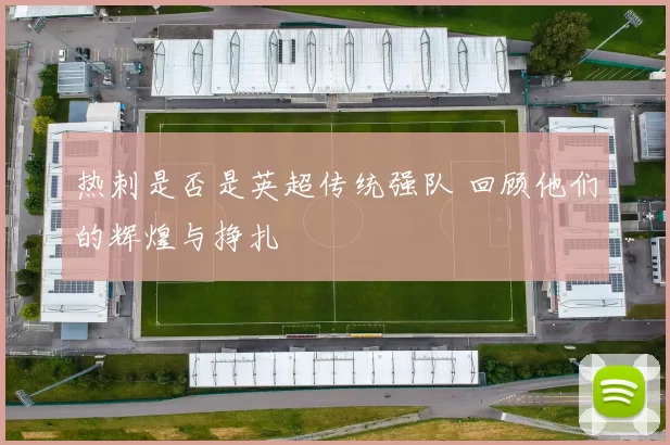 热刺是否是英超传统强队 回顾他们的辉煌与挣扎