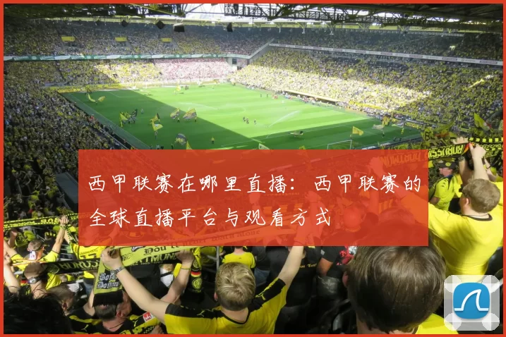 西甲联赛在哪里直播：西甲联赛的全球直播平台与观看方式