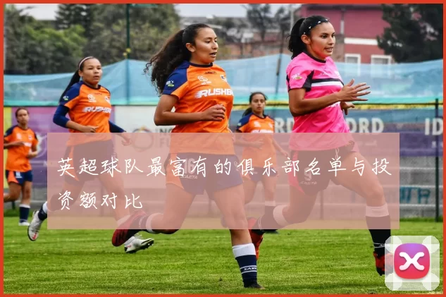 英超球队最富有的俱乐部名单与投资额对比