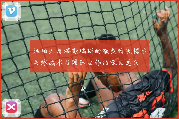 坦珀利与塔勒瑞斯的激烈对决揭示足球战术与团队合作的深刻意义
