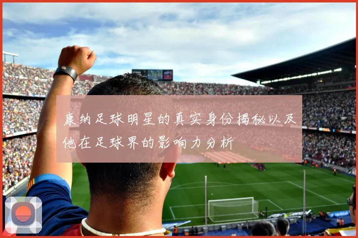 康纳足球明星的真实身份揭秘以及他在足球界的影响力分析