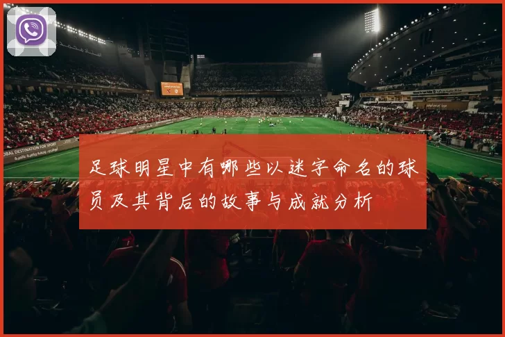 足球明星中有哪些以迷字命名的球员及其背后的故事与成就分析