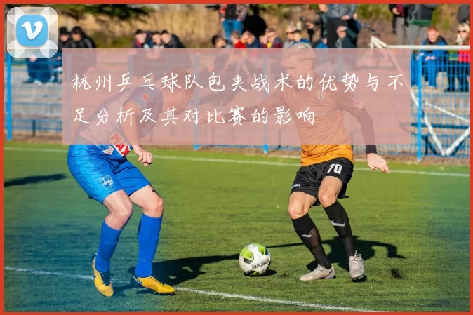 杭州乒乓球队包夹战术的优势与不足分析及其对比赛的影响
