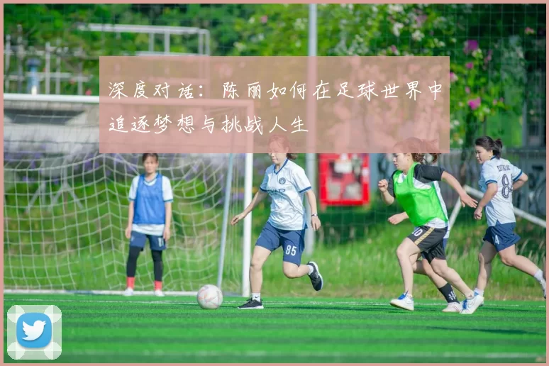 深度对话：陈丽如何在足球世界中追逐梦想与挑战人生