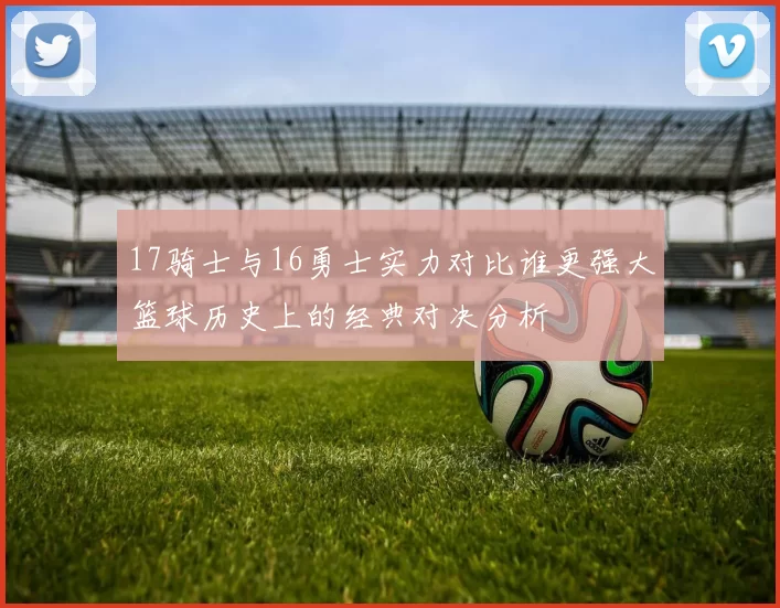 17骑士与16勇士实力对比谁更强大篮球历史上的经典对决分析