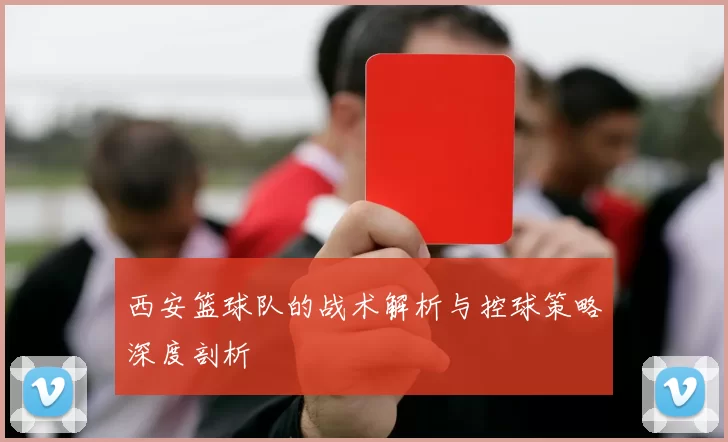 西安篮球队的战术解析与控球策略深度剖析
