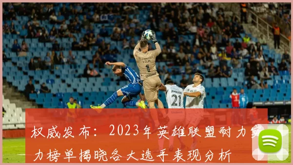 权威发布：2023年英雄联盟耐力实力榜单揭晓各大选手表现分析