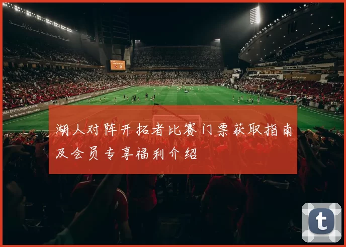 湖人对阵开拓者比赛门票获取指南及会员专享福利介绍