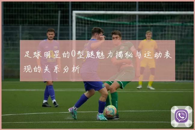 足球明星的O型腿魅力揭秘与运动表现的关系分析