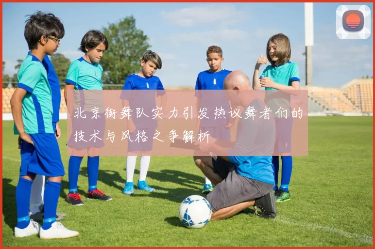 北京街舞队实力引发热议舞者们的技术与风格之争解析