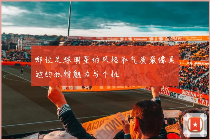 哪位足球明星的风格和气质最像吴迪的独特魅力与个性