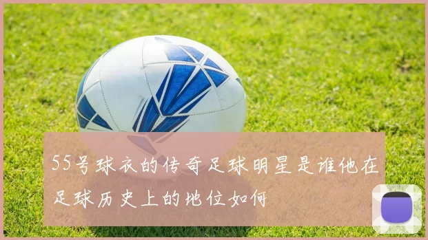 55号球衣的传奇足球明星是谁他在足球历史上的地位如何