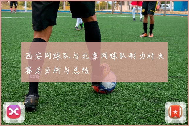西安网球队与北京网球队耐力对决赛后分析与总结