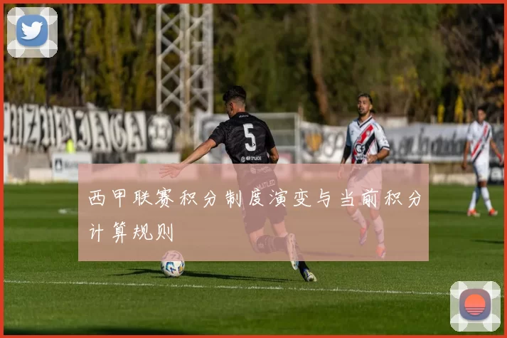 西甲联赛积分制度演变与当前积分计算规则