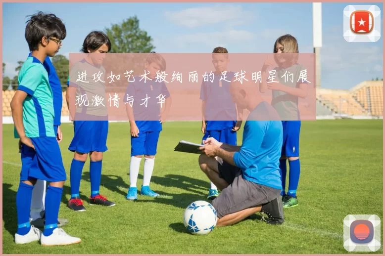 进攻如艺术般绚丽的足球明星们展现激情与才华