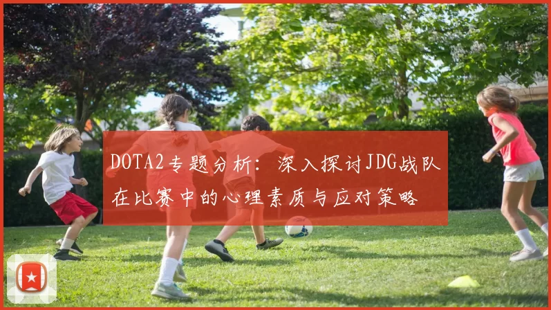 DOTA2专题分析：深入探讨JDG战队在比赛中的心理素质与应对策略
