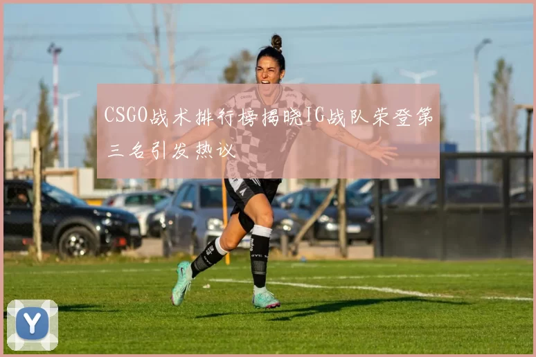 CSGO战术排行榜揭晓IG战队荣登第三名引发热议