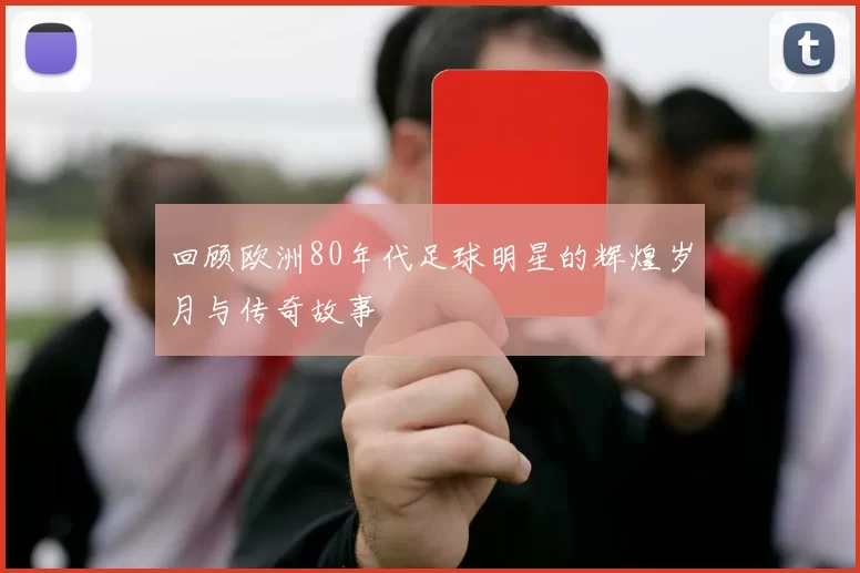 回顾欧洲80年代足球明星的辉煌岁月与传奇故事