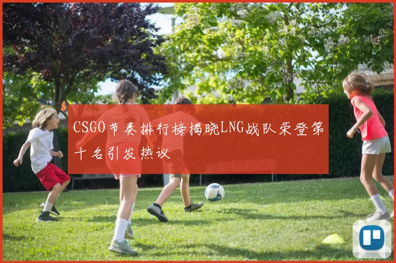 CSGO节奏排行榜揭晓LNG战队荣登第十名引发热议