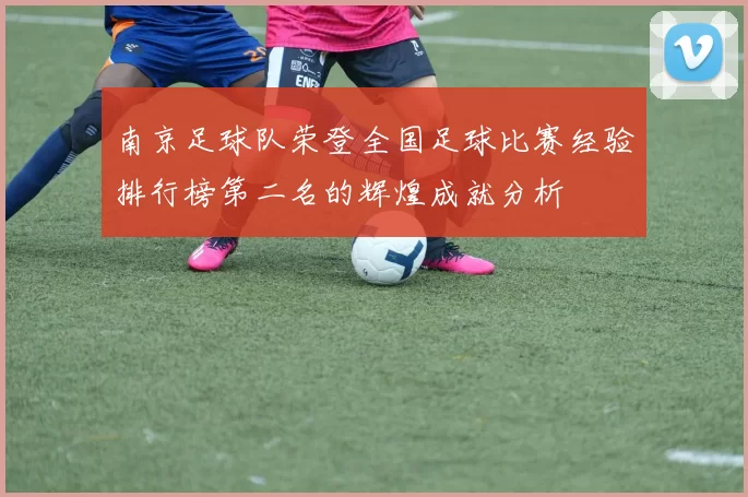 南京足球队荣登全国足球比赛经验排行榜第二名的辉煌成就分析