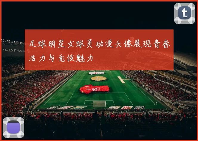 足球明星女球员动漫头像展现青春活力与竞技魅力