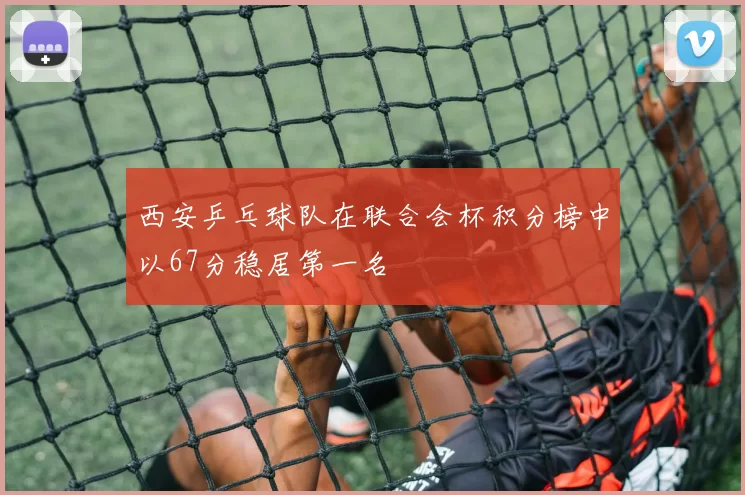 西安乒乓球队在联合会杯积分榜中以67分稳居第一名