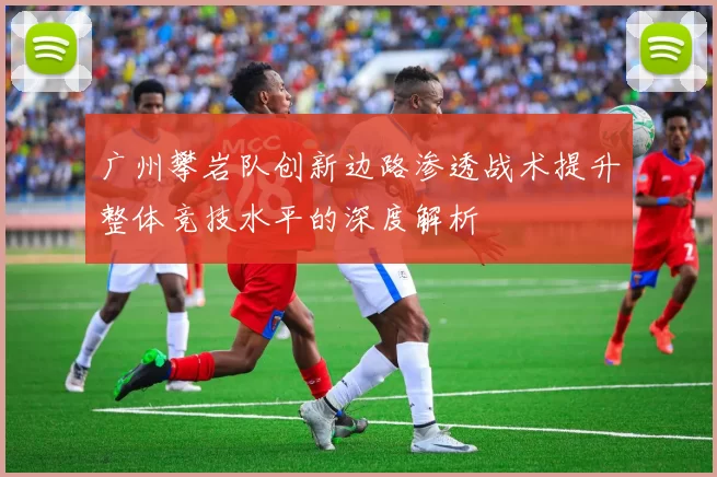 广州攀岩队创新边路渗透战术提升整体竞技水平的深度解析