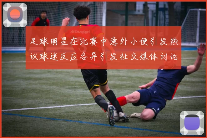 足球明星在比赛中意外小便引发热议球迷反应各异引发社交媒体讨论