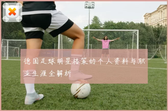 德国足球明星格策的个人资料与职业生涯全解析