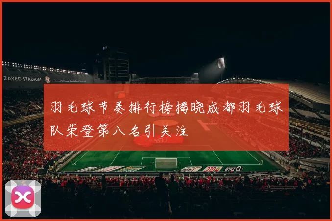 羽毛球节奏排行榜揭晓成都羽毛球队荣登第八名引关注