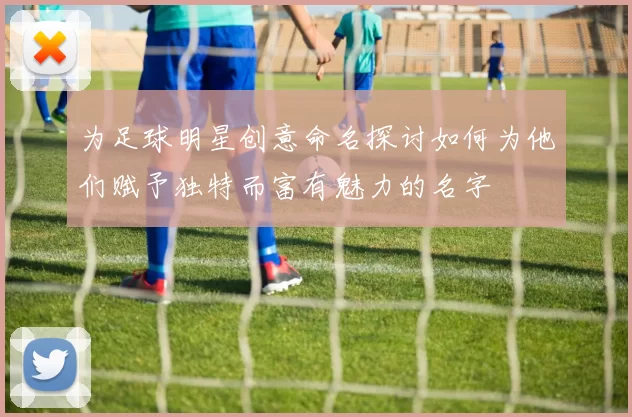 为足球明星创意命名探讨如何为他们赋予独特而富有魅力的名字